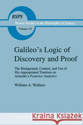 Galileo's Logic of Discovery and Proof: The Background, Content, and Use of His Appropriated Treatises on Aristotle's Posterior Analytics Wallace, William A. 9789048141159 Not Avail