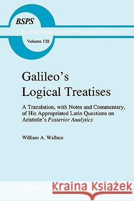 Galileo's Logical Treatises: A Translation, with Notes and Commentary, of his Appropriated Latin Questions on Aristotle's Posterior Analytics Book II W. A. Wallace 9789048141166 Springer