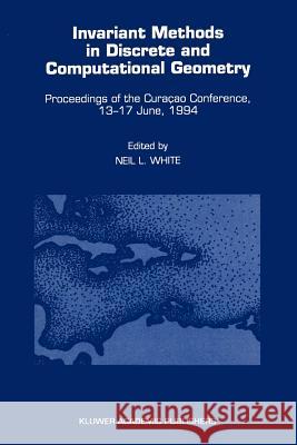 Invariant Methods in Discrete and Computational Geometry: Proceedings of the Curaçao Conference, 13-17 June, 1994 White, Neil L. 9789048145720