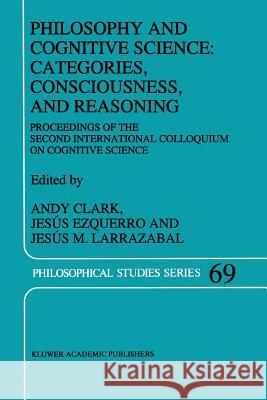 Philosophy and Cognitive Science: Categories, Consciousness, and Reasoning: Proceeding of the Second International Colloquium on Cognitive Science Clark, A. 9789048147106 Not Avail