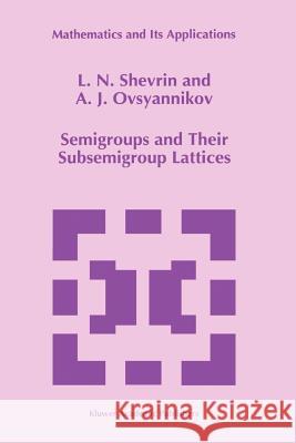 Semigroups and Their Subsemigroup Lattices L. N. Shevrin A. J. Ovsyannikov 9789048147496