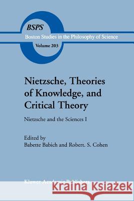 Nietzsche, Theories of Knowledge, and Critical Theory: Nietzsche and the Sciences I B.E. Babich, Robert S. Cohen 9789048152339 Springer