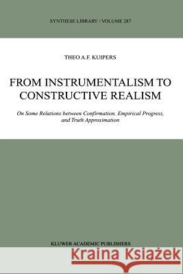 From Instrumentalism to Constructive Realism: On Some Relations Between Confirmation, Empirical Progress, and Truth Approximation Kuipers, Theo A. F. 9789048153695 Not Avail