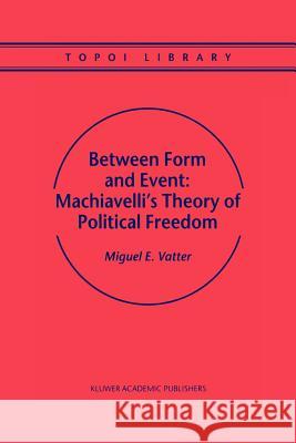 Between Form and Event: Machiavelli's Theory of Political Freedom M. Vatter 9789048155477