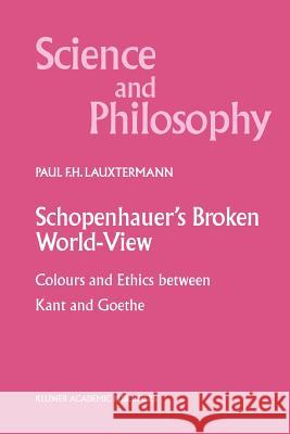 Schopenhauer's Broken World-View: Colours and Ethics Between Kant and Goethe Lauxtermann, P. F. 9789048155668 Not Avail