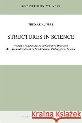 Structures in Science: Heuristic Patterns Based on Cognitive Structures an Advanced Textbook in Neo-Classical Philosophy of Science Kuipers, Theo A. F. 9789048157495 Not Avail
