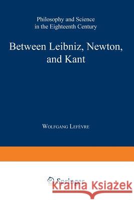 Between Leibniz, Newton, and Kant: Philosophy and Science in the Eighteenth Century Lefèvre, Wolfgang 9789048157747