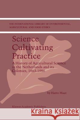 Science Cultivating Practice: A History of Agricultural Science in the Netherlands and its Colonies, 1863–1986 H. Maat 9789048158645
