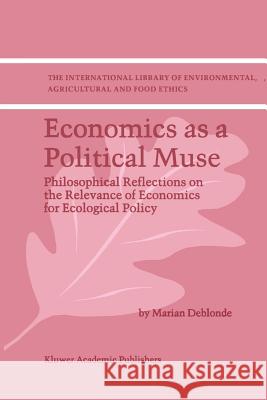 Economics as a Political Muse: Philosophical Reflections on the Relevance of Economics for Ecological Policy M.K. Deblonde 9789048158881 Springer