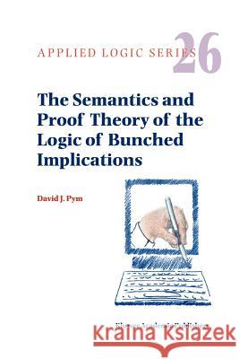 The Semantics and Proof Theory of the Logic of Bunched Implications David J. Pym 9789048160723 Not Avail