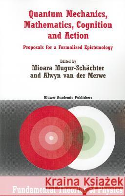 Quantum Mechanics, Mathematics, Cognition and Action: Proposals for a Formalized Epistemology Mugur-Schächter, Mioara 9789048162192 Not Avail