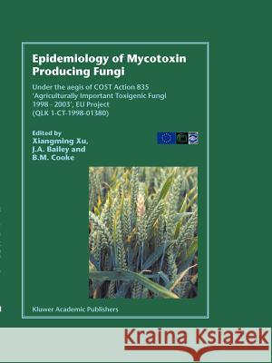 Epidemiology of Mycotoxin Producing Fungi: Under the aegis of COST Action 835 ‘Agriculturally Important Toxigenic Fungi 1998–2003’, EU project (QLK 1-CT-1998–01380) Xiangming Xu, John A. Bailey, B.M. Cooke 9789048163878