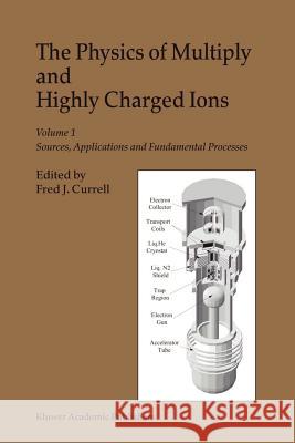 The Physics of Multiply and Highly Charged Ions: Volume 1: Sources, Applications and Fundamental Processes Currell, F. J. 9789048164028 Not Avail