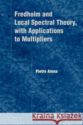 Fredholm and Local Spectral Theory, with Applications to Multipliers Pietro Aiena 9789048165223 Not Avail