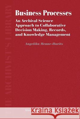 Business Processes: An Archival Science Approach to Collaborative Decision Making, Records, and Knowledge Management Menne-Haritz, Angelika 9789048166114