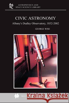 Civic Astronomy: Albany's Dudley Observatory, 1852-2002 Wise, George 9789048167029 Not Avail