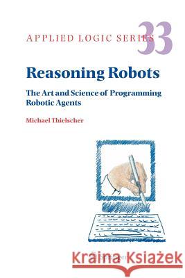 Reasoning Robots: The Art and Science of Programming Robotic Agents Thielscher, Michael 9789048167838 Not Avail