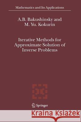 Iterative Methods for Approximate Solution of Inverse Problems A.B. Bakushinsky, M.Yu. Kokurin 9789048167982 Springer