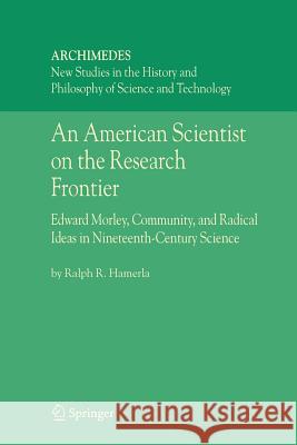 An American Scientist on the Research Frontier: Edward Morley, Community, and Radical Ideas in Nineteenth-Century Science Hamerla, Ralph R. 9789048170388 Springer