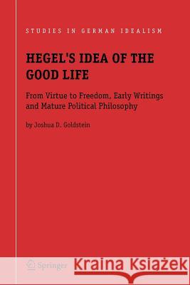 Hegel's Idea of the Good Life: From Virtue to Freedom, Early Writings and Mature Political Philosophy Goldstein, Joshua D. 9789048170654