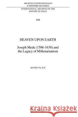 Heaven Upon Earth: Joseph Mede (1586-1638) and the Legacy of Millenarianism Jue, Jeffrey K. 9789048170982 Springer