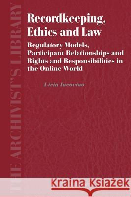 Recordkeeping, Ethics and Law: Regulatory Models, Participant Relationships and Rights and Responsibilities in the Online World Iacovino, Livia 9789048171729 Springer