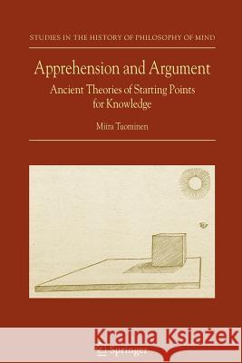Apprehension and Argument: Ancient Theories of Starting Points for Knowledge Tuominen, Miira 9789048172634
