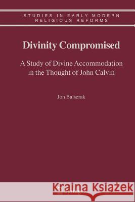 Divinity Compromised: A Study of Divine Accommodation in the Thought of John Calvin Balserak, Jon 9789048172689