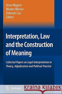 Interpretation, Law and the Construction of Meaning: Collected Papers on Legal Interpretation in Theory, Adjudication and Political Practice Anne Wagner, Wouter Werner, Deborah Cao 9789048173389
