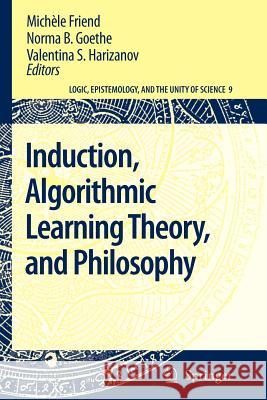Induction, Algorithmic Learning Theory, and Philosophy Michèle Friend, Norma B. Goethe, Valentina S. Harizanov 9789048175444 Springer