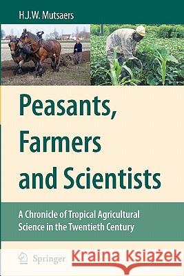 Peasants, Farmers and Scientists: A Chronicle of Tropical Agricultural Science in the Twentieth Century Mutsaers, H. J. W. 9789048175550 Springer