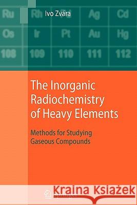 The Inorganic Radiochemistry of Heavy Elements: Methods for Studying Gaseous Compounds Zvára, Ivo 9789048176793 Springer