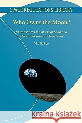 Who Owns the Moon?: Extraterrestrial Aspects of Land and Mineral Resources Ownership Pop, Virgiliu 9789048180752 Springer