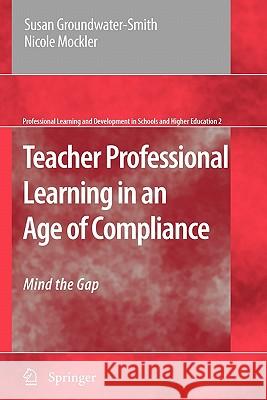 Teacher Professional Learning in an Age of Compliance: Mind the Gap Susan Groundwater-Smith, Nicole Mockler 9789048181230 Springer