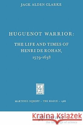 Huguenot Warrior: The Life and Times of Henri de Rohan, 1579-1638 Clarke, Jack A. 9789048182510 Not Avail