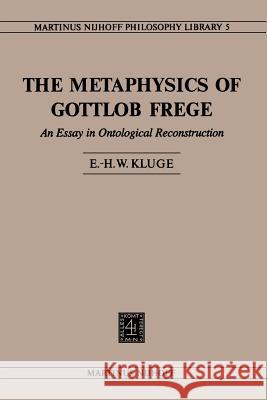 The Metaphysics of Gottlob Frege: An Essay in Ontological Reconstruction Kluge, E. H. W. 9789048182657 Not Avail
