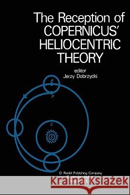 The Reception of Copernicus' Heliocentric Theory: Proceedings of a Symposium Organized by the Nicolas Copernicus Committee of the International Union Dobrzycki, J. 9789048183401 Not Avail