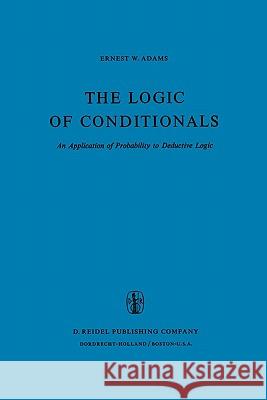 The Logic of Conditionals: An Application of Probability to Deductive Logic Adams, E. W. 9789048183432 Not Avail