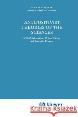 Antipositivist Theories of the Sciences: Critical Rationalism, Critical Theory and Scientific Realism Stockman, N. 9789048183807 Not Avail