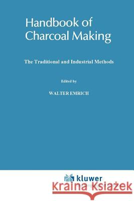 Handbook of Charcoal Making: The Traditional and Industrial Methods Walter Emrich 9789048184118 Not Avail