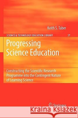 Progressing Science Education: Constructing the Scientific Research Programme Into the Contingent Nature of Learning Science Taber, Keith S. 9789048185016
