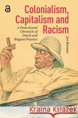 Colonialism, Capitalism and Racism: A Postcolonial Chronicle of Dutch and Belgian Practice Jan Breman Andy Brown 9789048559916 Amsterdam University Press