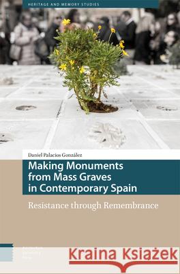 Making Monuments from Mass Graves in Contemporary Spain: Resistance Through Remembrance Daniel Palacio 9789048560134 Amsterdam University Press