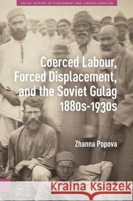 Coerced Labour, Forced Displacement, and the Soviet Gulag, 1880s-1930s Zhanna Popova 9789048560356 Amsterdam University Press