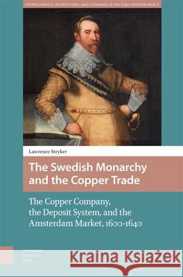 The Swedish Monarchy and the Copper Trade: The Copper Company, the Deposit System, and the Amsterdam Market, 1600-1640 Lawrence Stryker 9789048560813