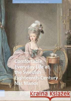 Comfortable Everyday Life at the Swedish Eighteenth-Century N?s Manor Carolina Brown 9789048562374 Amsterdam University Press