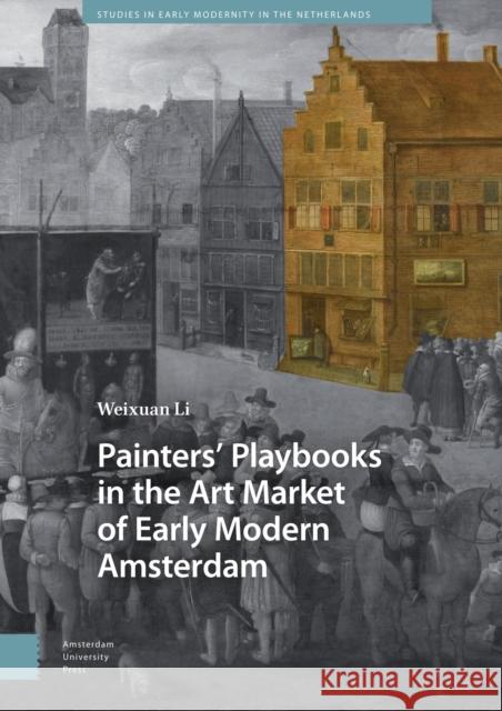 Painters' Playbooks in the Art Market of Early Modern Amsterdam Weixuan W. Li 9789048564514 Amsterdam University Press