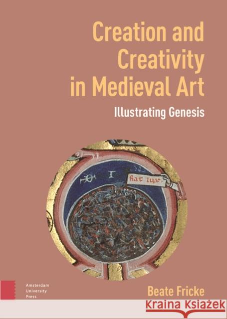 Creation and Creativity in Medieval Art: Illustrating Genesis Beate Fricke 9789048565603