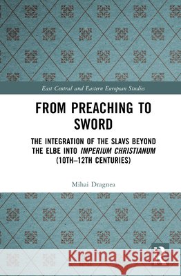 From Preaching to Sword: The Integration of the Slavs Beyond the Elbe into Imperium Christianum (10th–12th Centuries) Mihai Dragnea 9789048574230 Routledge