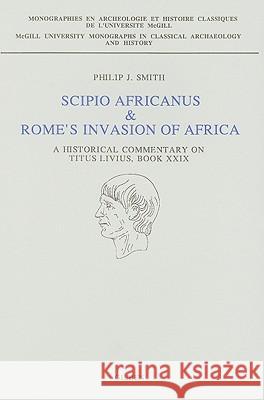 Scipio Africanus & Rome's Invasion of Africa: A Historical Commentary on Titus Livius, Book XXIX Philip J. Smith P. Smith 9789050630900 Brill Academic Publishers